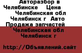 Авторазбор в Челябинске. › Цена ­ 1 000 - Челябинская обл., Челябинск г. Авто » Продажа запчастей   . Челябинская обл.,Челябинск г.